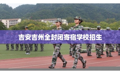吉安吉州全封闭寄宿学校招生 吉安吉州全封闭寄宿学校招生