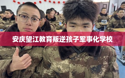 安庆望江教育叛逆孩子军事化学校