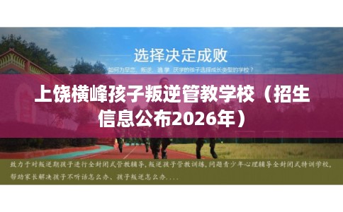 上饶横峰孩子叛逆管教学校（招生信息公布2026年）