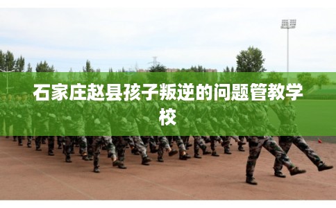 石家庄赵县孩子叛逆的问题管教学校