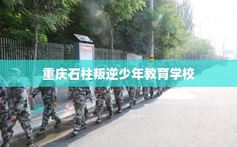 重庆石柱叛逆少年教育学校