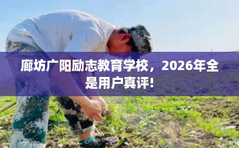 廊坊广阳励志教育学校,2026年全是用户真评! 廊坊广阳励志教育学校,2026年全是用户真评!
