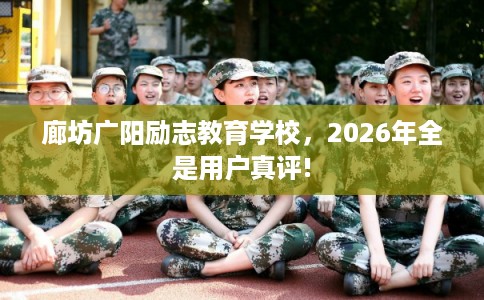 廊坊广阳励志教育学校,2026年全是用户真评! 廊坊广阳励志教育学校,2026年全是用户真评!