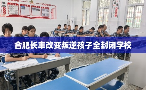 合肥长丰改变叛逆孩子全封闭学校
