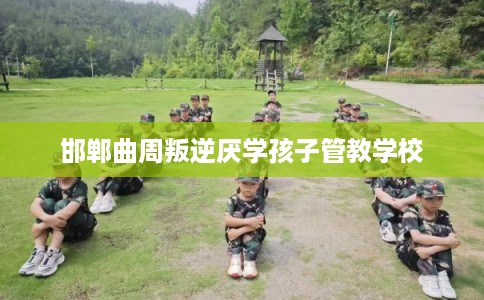 邯郸曲周叛逆厌学孩子管教学校
