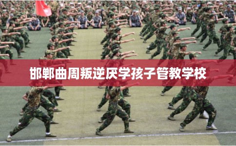 邯郸曲周叛逆厌学孩子管教学校