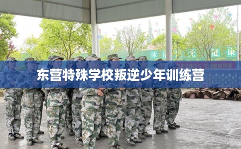 东营特殊学校叛逆少年训练营