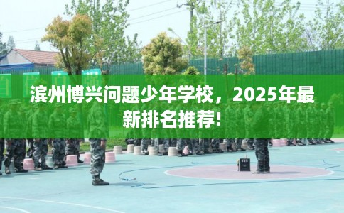 滨州博兴问题少年学校，2025年最新排名推荐!
