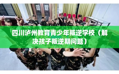 四川泸州教育青少年叛逆学校(解决孩子叛逆期问题) 四川泸州教育青少年叛逆学校(解决孩子叛逆期问题)