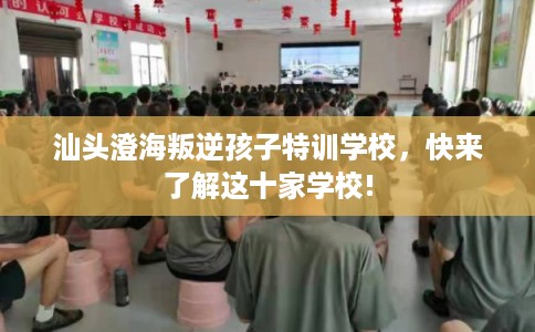汕头澄海叛逆孩子特训学校，快来了解这十家学校!
