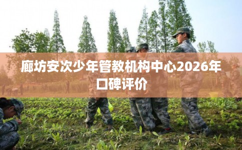 廊坊安次少年管教机构中心2026年口碑评价