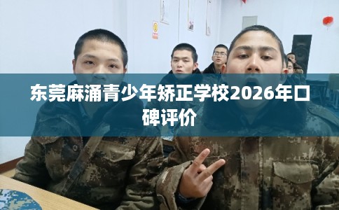 东莞麻涌青少年矫正学校2026年口碑评价