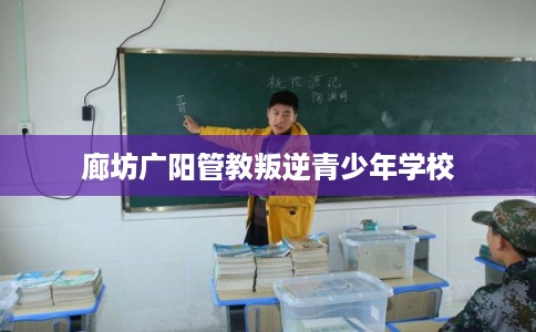 廊坊广阳管教叛逆青少年学校