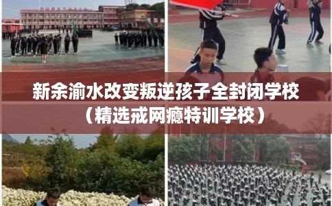 新余渝水改变叛逆孩子全封闭学校(精选戒网瘾特训学校) 新余渝水改变叛逆孩子全封闭学校(精选戒网瘾特训学校)
