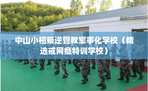 中山小榄叛逆管教军事化学校(精选戒网瘾特训学校) 中山小榄叛逆管教军事化学校(精选戒网瘾特训学校)