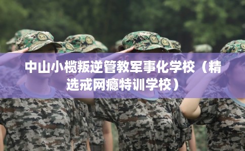 中山小榄叛逆管教军事化学校(精选戒网瘾特训学校) 中山小榄叛逆管教军事化学校(精选戒网瘾特训学校)