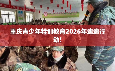 重庆青少年特训教育2026年速速行动!