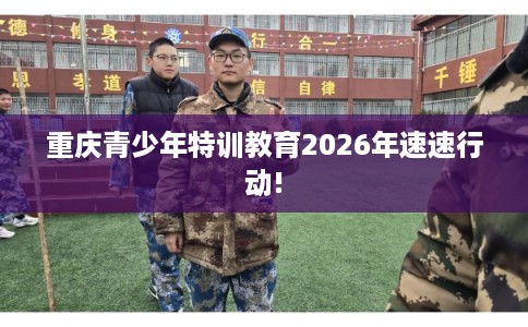 重庆青少年特训教育2026年速速行动!