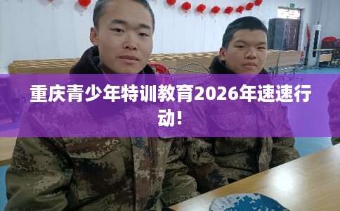 重庆青少年特训教育2026年速速行动!