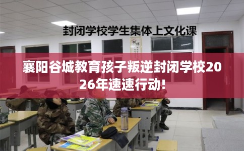 襄阳谷城教育孩子叛逆封闭学校2026年速速行动!