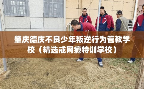 肇庆德庆不良少年叛逆行为管教学校（精选戒网瘾特训学校）