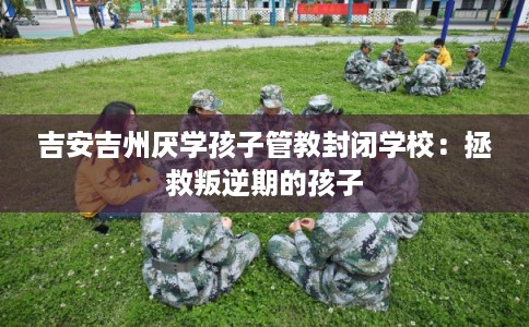 吉安吉州厌学孩子管教封闭学校：拯救叛逆期的孩子