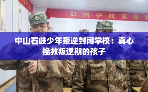 中山石歧少年叛逆封闭学校：真心挽救叛逆期的孩子
