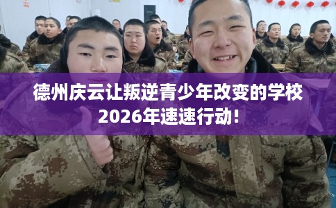 德州庆云让叛逆青少年改变的学校2026年速速行动!