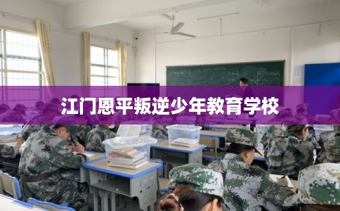 江门恩平叛逆少年教育学校