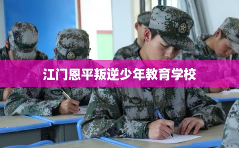江门恩平叛逆少年教育学校