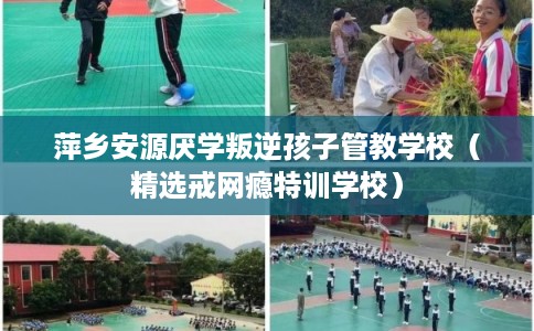 萍乡安源厌学叛逆孩子管教学校（精选戒网瘾特训学校）