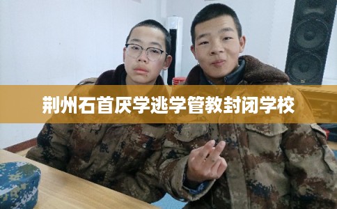 荆州石首厌学逃学管教封闭学校