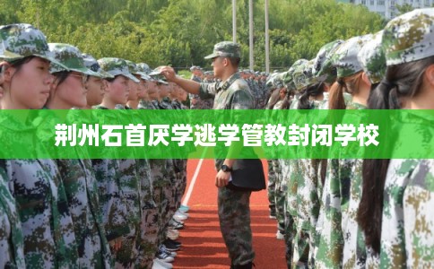 荆州石首厌学逃学管教封闭学校