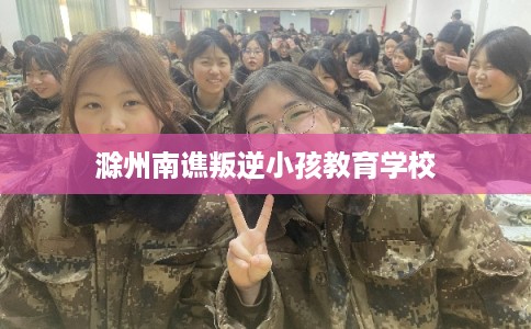 滁州南谯叛逆小孩教育学校