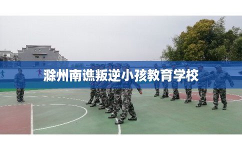 滁州南谯叛逆小孩教育学校