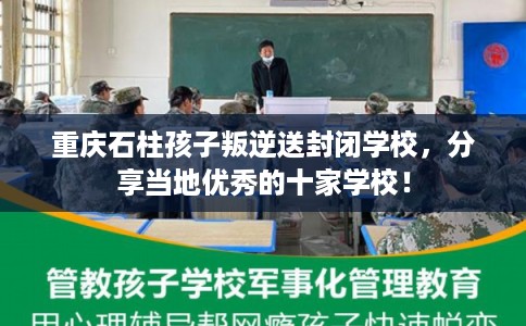 重庆石柱孩子叛逆送封闭学校，分享当地优秀的十家学校！