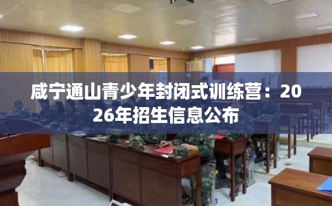 咸宁通山青少年封闭式训练营：2026年招生信息公布