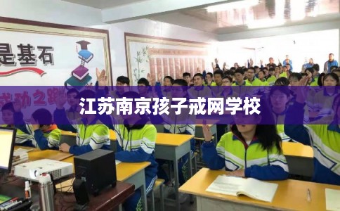 江苏南京孩子戒网学校