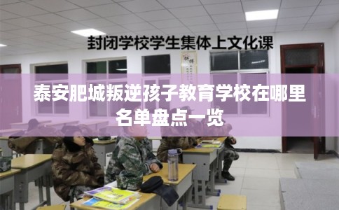 泰安肥城叛逆孩子教育学校在哪里名单盘点一览