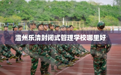 温州乐清封闭式管理学校哪里好