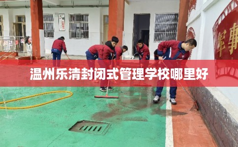 温州乐清封闭式管理学校哪里好