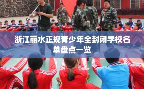 浙江丽水正规青少年全封闭学校名单盘点一览