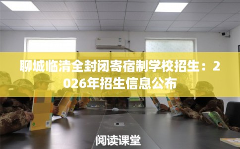 聊城临清全封闭寄宿制学校招生：2026年招生信息公布