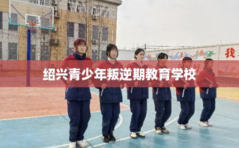 绍兴青少年叛逆期教育学校