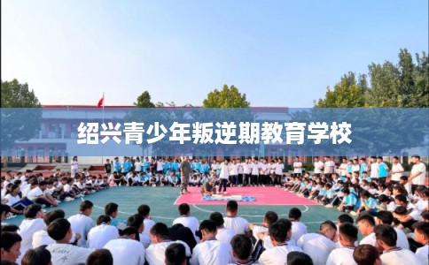 绍兴青少年叛逆期教育学校