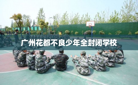 广州花都不良少年全封闭学校