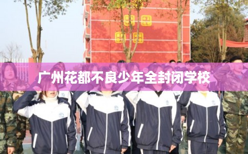 广州花都不良少年全封闭学校