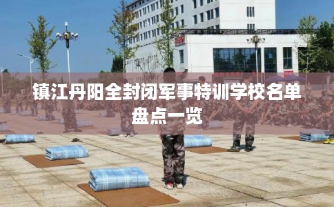 镇江丹阳全封闭军事特训学校名单盘点一览