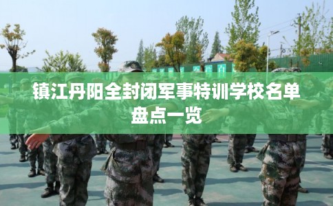 镇江丹阳全封闭军事特训学校名单盘点一览