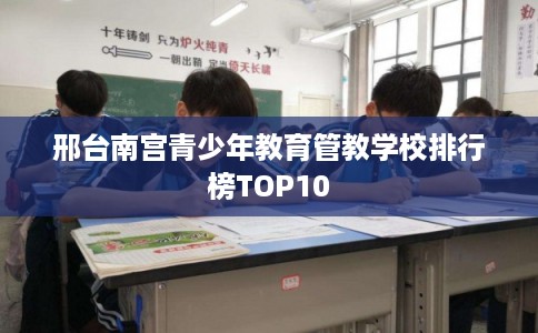 邢台南宫青少年教育管教学校排行榜TOP10